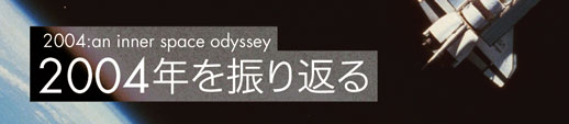 2004:an inner space odyssey 2004年を振り返る